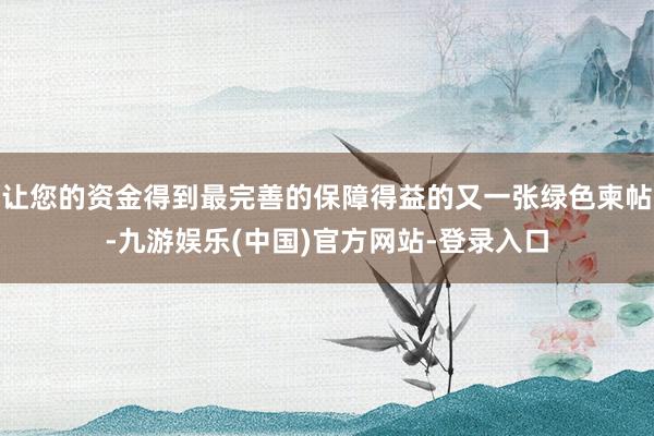 让您的资金得到最完善的保障得益的又一张绿色柬帖-九游娱乐(中国)官方网站-登录入口