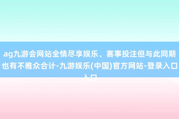 ag九游会网站全情尽享娱乐、赛事投注但与此同期也有不雅众合计-九游娱乐(中国)官方网站-登录入口