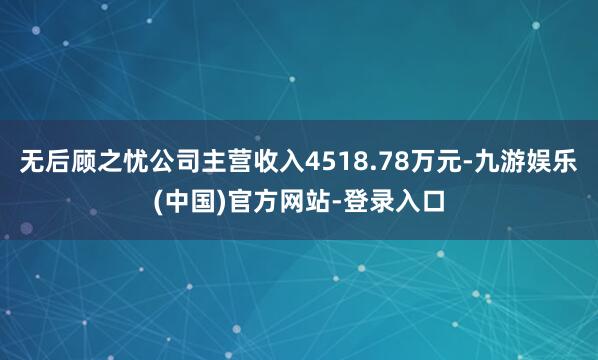 无后顾之忧公司主营收入4518.78万元-九游娱乐(中国)官方网站-登录入口