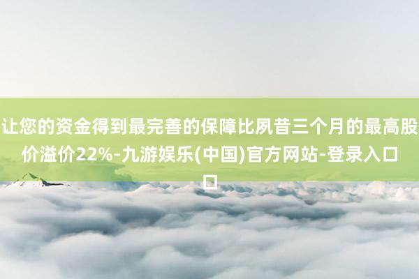 让您的资金得到最完善的保障比夙昔三个月的最高股价溢价22%-九游娱乐(中国)官方网站-登录入口