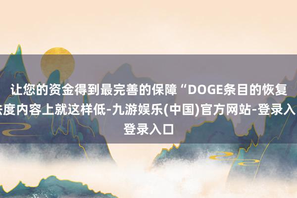 让您的资金得到最完善的保障“DOGE条目的恢复法度内容上就这样低-九游娱乐(中国)官方网站-登录入口