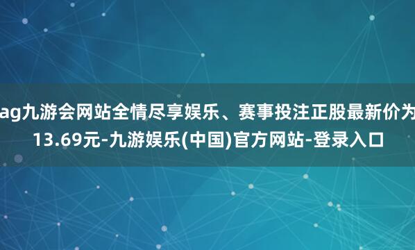ag九游会网站全情尽享娱乐、赛事投注正股最新价为13.69元-九游娱乐(中国)官方网站-登录入口