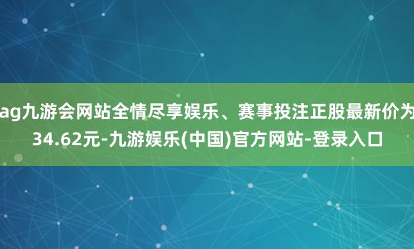 ag九游会网站全情尽享娱乐、赛事投注正股最新价为34.62元-九游娱乐(中国)官方网站-登录入口