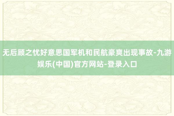 无后顾之忧好意思国军机和民航豪爽出现事故-九游娱乐(中国)官方网站-登录入口