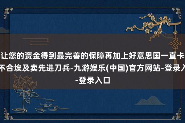 让您的资金得到最完善的保障再加上好意思国一直卡着不合埃及卖先进刀兵-九游娱乐(中国)官方网站-登录入口