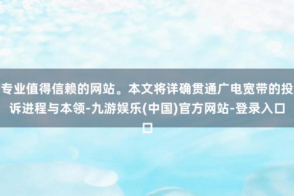 专业值得信赖的网站。本文将详确贯通广电宽带的投诉进程与本领-九游娱乐(中国)官方网站-登录入口