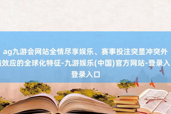 ag九游会网站全情尽享娱乐、赛事投注突显冲突外溢效应的全球化特征-九游娱乐(中国)官方网站-登录入口