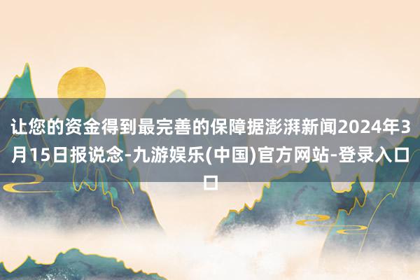 让您的资金得到最完善的保障据澎湃新闻2024年3月15日报说念-九游娱乐(中国)官方网站-登录入口