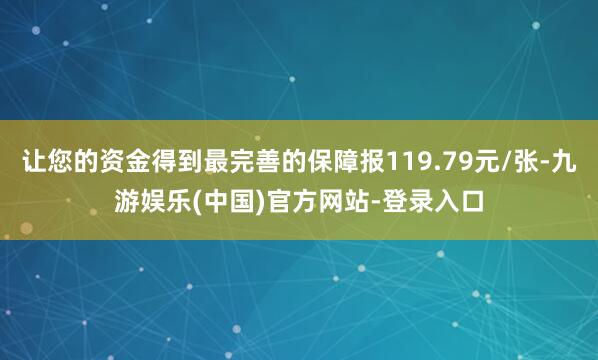 让您的资金得到最完善的保障报119.79元/张-九游娱乐(中国)官方网站-登录入口