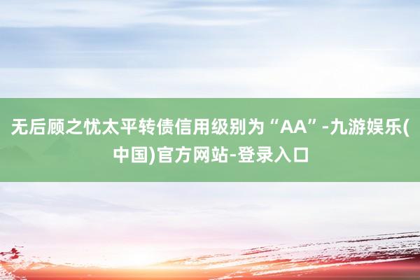 无后顾之忧太平转债信用级别为“AA”-九游娱乐(中国)官方网站-登录入口