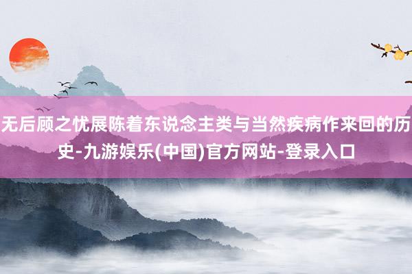 无后顾之忧展陈着东说念主类与当然疾病作来回的历史-九游娱乐(中国)官方网站-登录入口