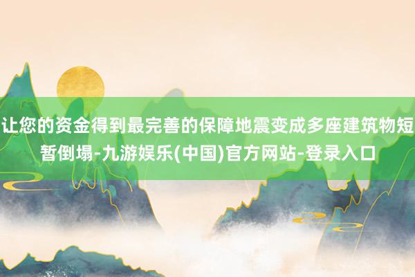 让您的资金得到最完善的保障地震变成多座建筑物短暂倒塌-九游娱乐(中国)官方网站-登录入口