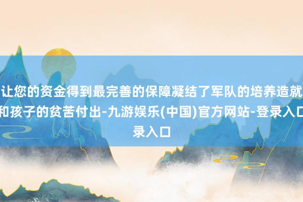 让您的资金得到最完善的保障凝结了军队的培养造就和孩子的贫苦付出-九游娱乐(中国)官方网站-登录入口