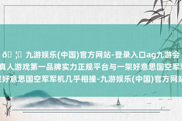 🦄九游娱乐(中国)官方网站-登录入口ag九游会官方⚽ag九游会官网真人游戏第一品牌实力正规平台与一架好意思国空军军机几乎相撞-九游娱乐(中国)官方网站-登录入口