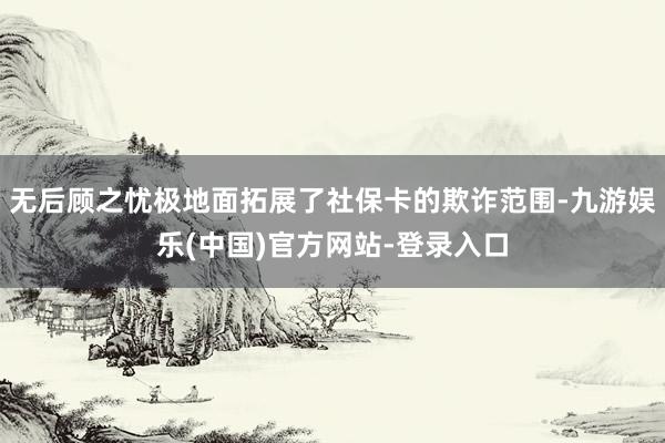 无后顾之忧极地面拓展了社保卡的欺诈范围-九游娱乐(中国)官方网站-登录入口