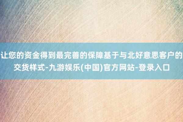 让您的资金得到最完善的保障基于与北好意思客户的交货样式-九游娱乐(中国)官方网站-登录入口