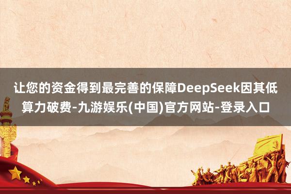让您的资金得到最完善的保障DeepSeek因其低算力破费-九游娱乐(中国)官方网站-登录入口