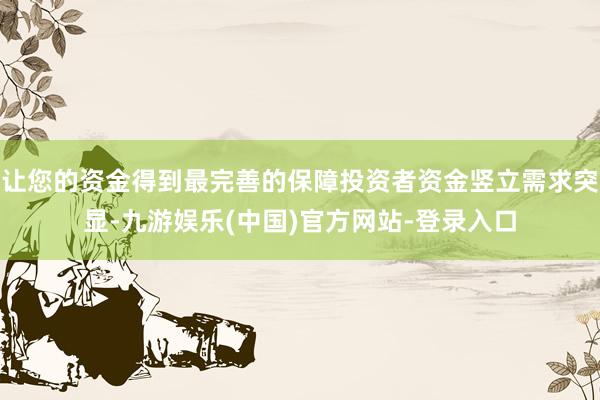 让您的资金得到最完善的保障投资者资金竖立需求突显-九游娱乐(中国)官方网站-登录入口
