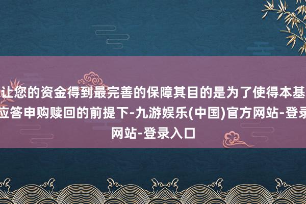 让您的资金得到最完善的保障其目的是为了使得本基金在应答申购赎回的前提下-九游娱乐(中国)官方网站-登录入口