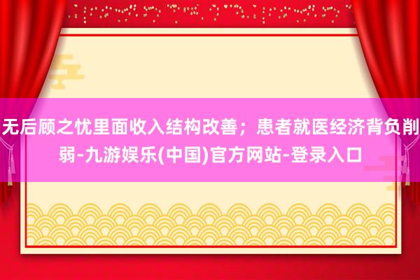 无后顾之忧里面收入结构改善;患者就医经济背负削弱-九游娱乐(中国)官方网站-登录入口