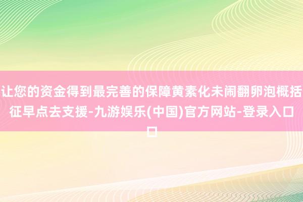 让您的资金得到最完善的保障黄素化未闹翻卵泡概括征早点去支援-九游娱乐(中国)官方网站-登录入口