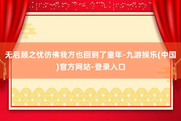无后顾之忧仿佛我方也回到了童年-九游娱乐(中国)官方网站-登录入口