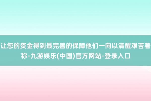 让您的资金得到最完善的保障他们一向以清醒艰苦著称-九游娱乐(中国)官方网站-登录入口