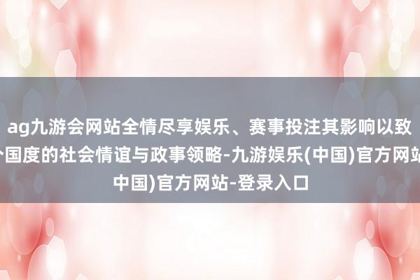 ag九游会网站全情尽享娱乐、赛事投注其影响以致发射至一个国度的社会情谊与政事领略-九游娱乐(中国)官方网站-登录入口