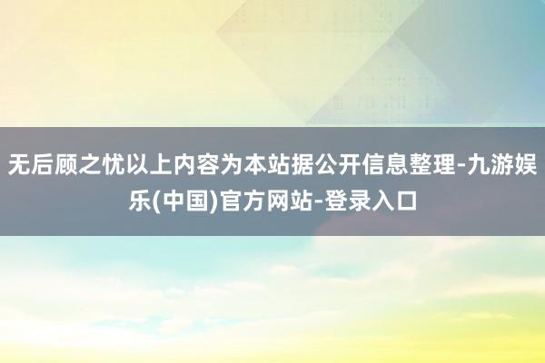 无后顾之忧以上内容为本站据公开信息整理-九游娱乐(中国)官方网站-登录入口