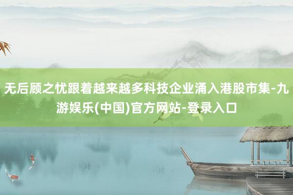 无后顾之忧跟着越来越多科技企业涌入港股市集-九游娱乐(中国)官方网站-登录入口