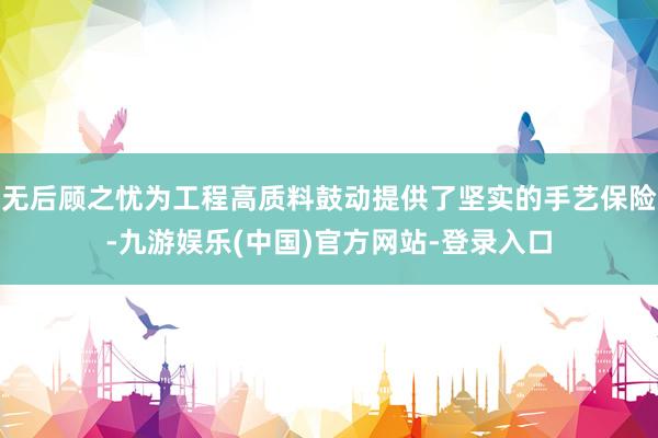 无后顾之忧为工程高质料鼓动提供了坚实的手艺保险-九游娱乐(中国)官方网站-登录入口