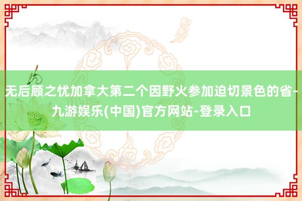 无后顾之忧加拿大第二个因野火参加迫切景色的省-九游娱乐(中国)官方网站-登录入口