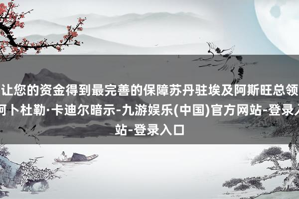 让您的资金得到最完善的保障苏丹驻埃及阿斯旺总领事阿卜杜勒·卡迪尔暗示-九游娱乐(中国)官方网站-登录入口