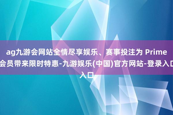 ag九游会网站全情尽享娱乐、赛事投注为 Prime 会员带来限时特惠-九游娱乐(中国)官方网站-登录入口
