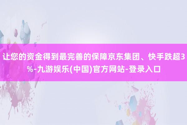 让您的资金得到最完善的保障京东集团、快手跌超3%-九游娱乐(中国)官方网站-登录入口