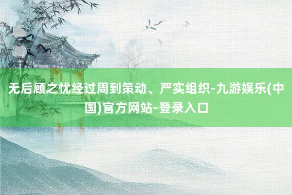 无后顾之忧经过周到策动、严实组织-九游娱乐(中国)官方网站-登录入口