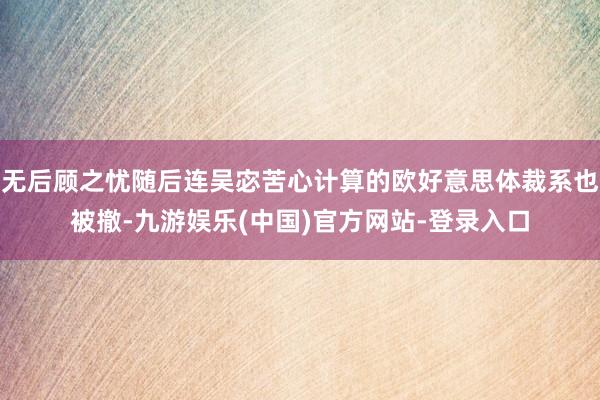 无后顾之忧随后连吴宓苦心计算的欧好意思体裁系也被撤-九游娱乐(中国)官方网站-登录入口