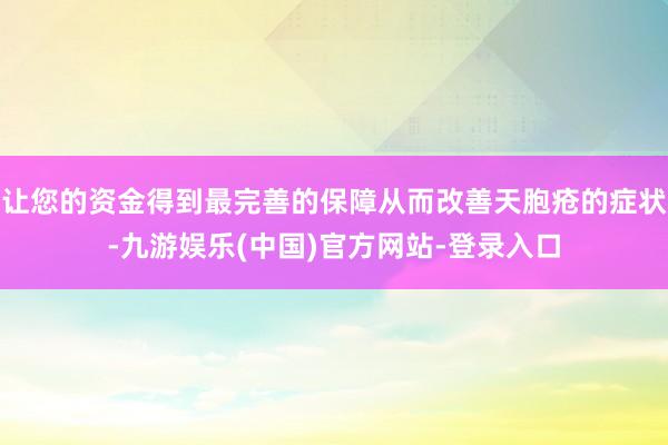 让您的资金得到最完善的保障从而改善天胞疮的症状-九游娱乐(中国)官方网站-登录入口