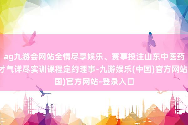 ag九游会网站全情尽享娱乐、赛事投注山东中医药大学临床才气详尽实训课程定约理事-九游娱乐(中国)官方网站-登录入口