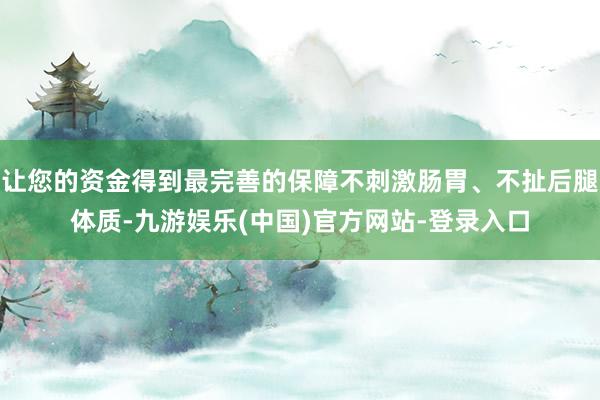 让您的资金得到最完善的保障不刺激肠胃、不扯后腿体质-九游娱乐(中国)官方网站-登录入口