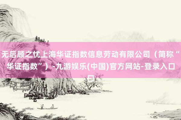 无后顾之忧上海华证指数信息劳动有限公司（简称“华证指数”）-九游娱乐(中国)官方网站-登录入口