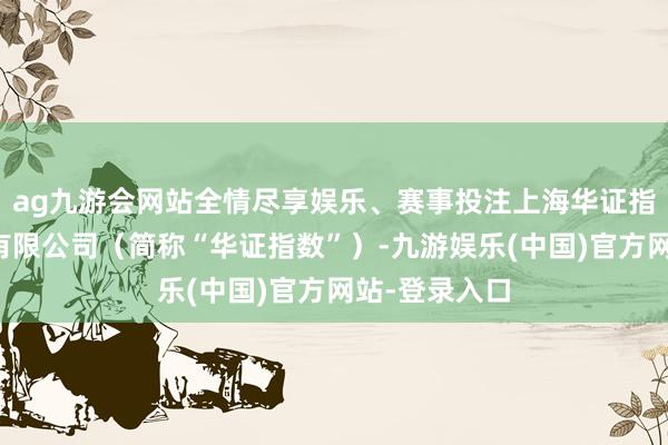 ag九游会网站全情尽享娱乐、赛事投注上海华证指数信息职业有限公司（简称“华证指数”）-九游娱乐(中国)官方网站-登录入口
