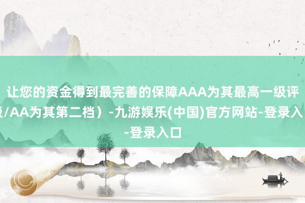 让您的资金得到最完善的保障AAA为其最高一级评级/AA为其第二档）-九游娱乐(中国)官方网站-登录入口