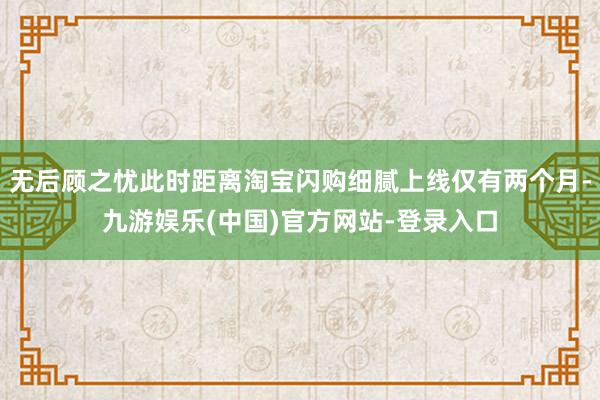 无后顾之忧此时距离淘宝闪购细腻上线仅有两个月-九游娱乐(中国)官方网站-登录入口