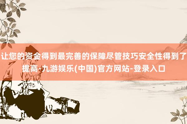 让您的资金得到最完善的保障尽管技巧安全性得到了提高-九游娱乐(中国)官方网站-登录入口