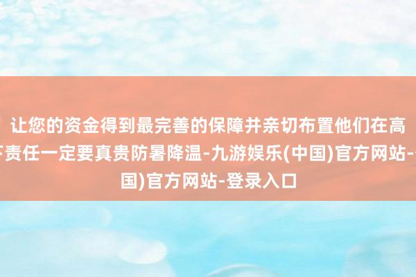 让您的资金得到最完善的保障并亲切布置他们在高温天气下责任一定要真贵防暑降温-九游娱乐(中国)官方网站-登录入口