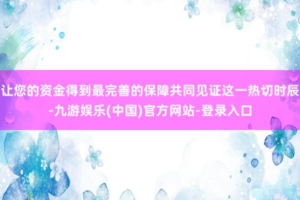 让您的资金得到最完善的保障共同见证这一热切时辰-九游娱乐(中国)官方网站-登录入口
