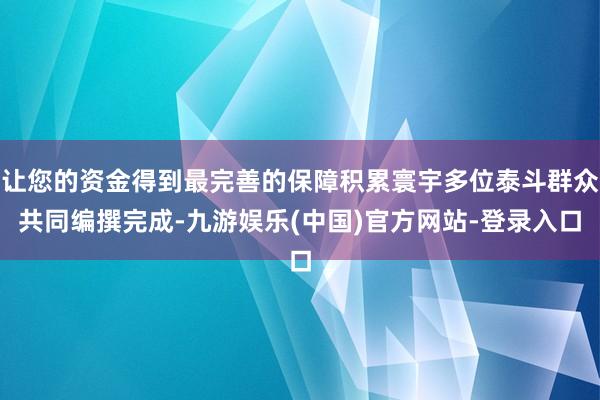 让您的资金得到最完善的保障积累寰宇多位泰斗群众共同编撰完成-九游娱乐(中国)官方网站-登录入口