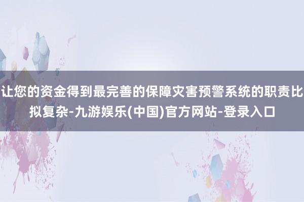 让您的资金得到最完善的保障灾害预警系统的职责比拟复杂-九游娱乐(中国)官方网站-登录入口