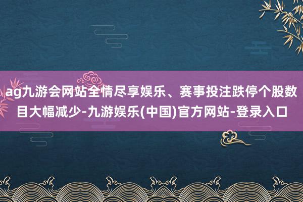 ag九游会网站全情尽享娱乐、赛事投注跌停个股数目大幅减少-九游娱乐(中国)官方网站-登录入口